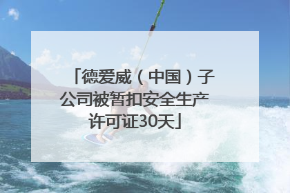 德爱威（中国）子公司被暂扣安全生产许可证30天