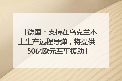德国：支持在乌克兰本土生产远程导弹，将提供50亿欧元军事援助