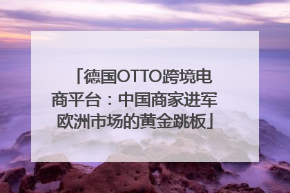 德国OTTO跨境电商平台：中国商家进军欧洲市场的黄金跳板