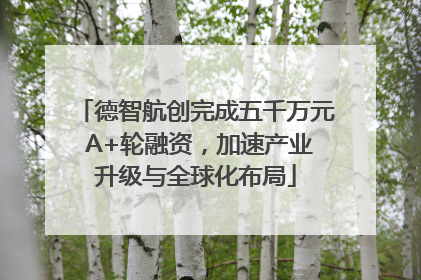德智航创完成五千万元 A+轮融资，加速产业升级与全球化布局