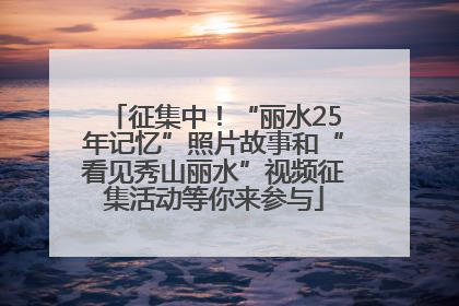 征集中！“丽水25年记忆”照片故事和“看见秀山丽水”视频征集活动等你来参与