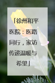 徐州和平医院：医路同行，家访传递温暖与希望