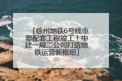 徐州地铁6号线重要配套工程竣工！中建一局二公司打造地铁运营新枢纽