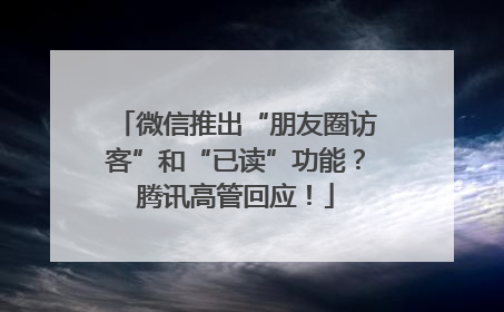 微信推出“朋友圈访客”和“已读”功能？腾讯高管回应！