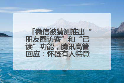 微信被猜测推出“朋友圈访客”和“已读”功能，腾讯高管回应：怀疑有人特意反复翻炒流量