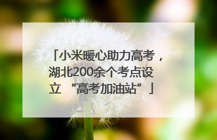 小米暖心助力高考，湖北200余个考点设立 “高考加油站”