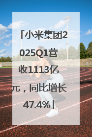 小米集团2025Q1营收1113亿元，同比增长47.4%