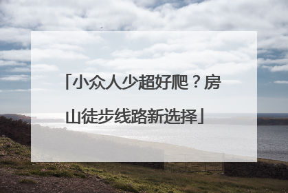 小众人少超好爬？房山徒步线路新选择