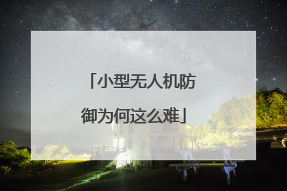 小型无人机防御为何这么难