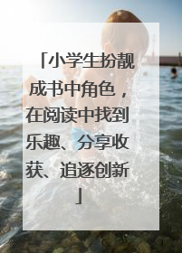 小学生扮靓成书中角色，在阅读中找到乐趣、分享收获、追逐创新