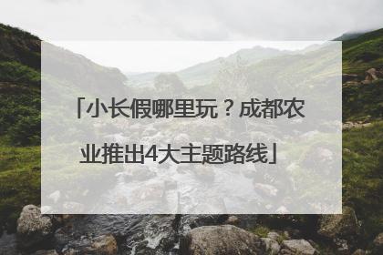 小长假哪里玩？成都农业推出4大主题路线
