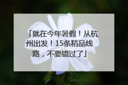 就在今年暑假！从杭州出发！15条精品线路，不要错过了