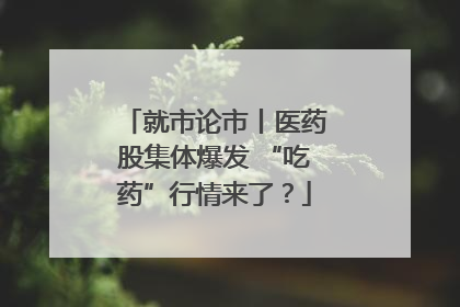 就市论市丨医药股集体爆发 “吃药”行情来了？