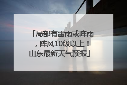 局部有雷雨或阵雨，阵风10级以上！山东最新天气预报