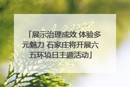 展示治理成效 体验多元魅力 石家庄将开展六五环境日主题活动