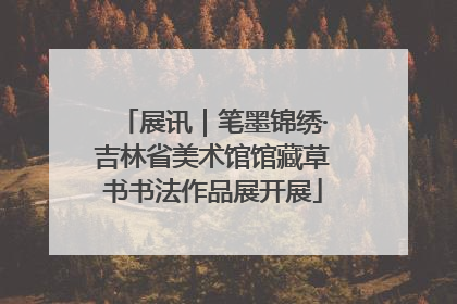 展讯｜笔墨锦绣·吉林省美术馆馆藏草书书法作品展开展