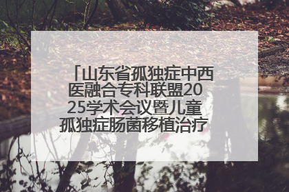 山东省孤独症中西医融合专科联盟2025学术会议暨儿童孤独症肠菌移植治疗技术培训举办
