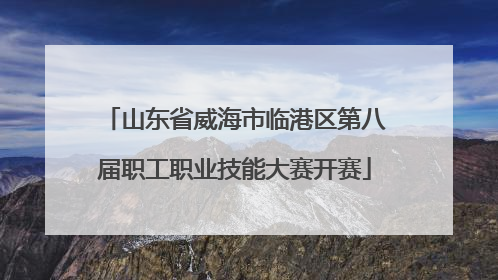 山东省威海市临港区第八届职工职业技能大赛开赛