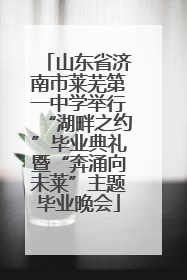 山东省济南市莱芜第一中学举行“湖畔之约”毕业典礼暨“奔涌向未莱”主题毕业晚会