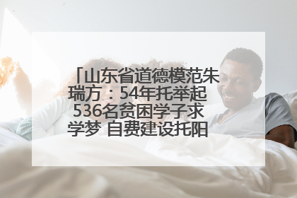 山东省道德模范朱瑞方：54年托举起536名贫困学子求学梦 自费建设托阳馆续写助学新篇章