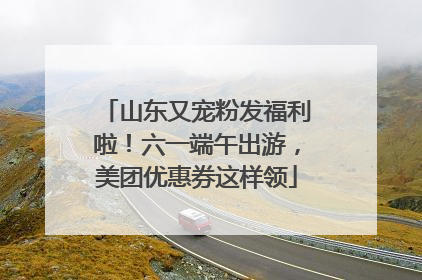 山东又宠粉发福利啦！六一端午出游，美团优惠券这样领