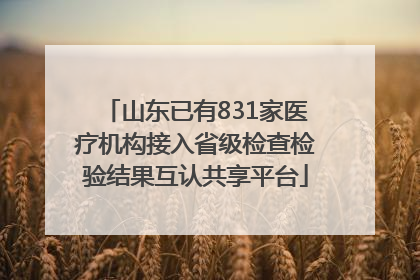 山东已有831家医疗机构接入省级检查检验结果互认共享平台