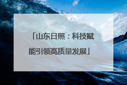 山东日照：科技赋能引领高质量发展