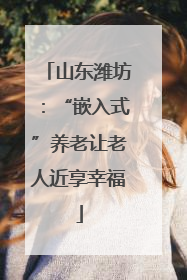 山东潍坊：“嵌入式”养老让老人近享幸福
