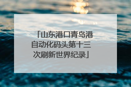 山东港口青岛港自动化码头第十三次刷新世界纪录