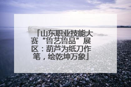 山东职业技能大赛“鲁艺鲁品”展区：葫芦为纸刀作笔，绘乾坤万象