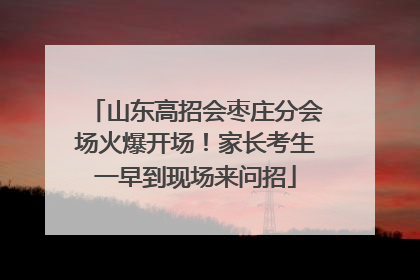 山东高招会枣庄分会场火爆开场！家长考生一早到现场来问招