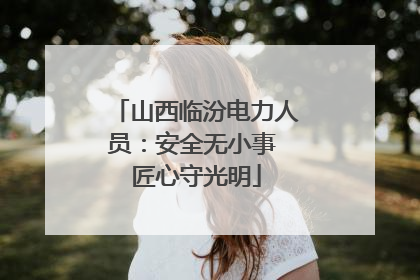 山西临汾电力人员：安全无小事 匠心守光明