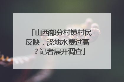 山西部分村镇村民反映，浇地水费过高？记者展开调查