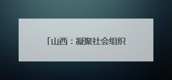 山西：凝聚社会组织“她力量”，做好服务基层“家”文章