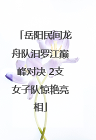 岳阳民间龙舟队汨罗江巅峰对决 2支女子队惊艳亮相