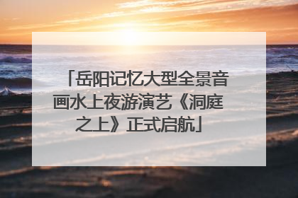 岳阳记忆大型全景音画水上夜游演艺《洞庭之上》正式启航