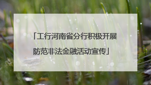 工行河南省分行积极开展防范非法金融活动宣传