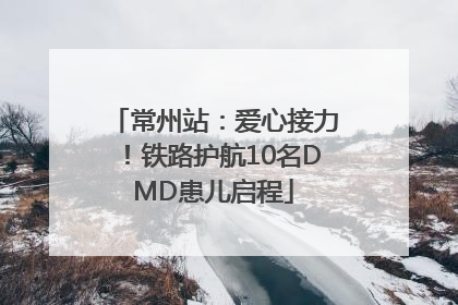 常州站：爱心接力！铁路护航10名DMD患儿启程