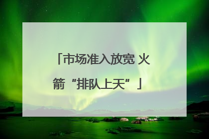 市场准入放宽 火箭“排队上天”