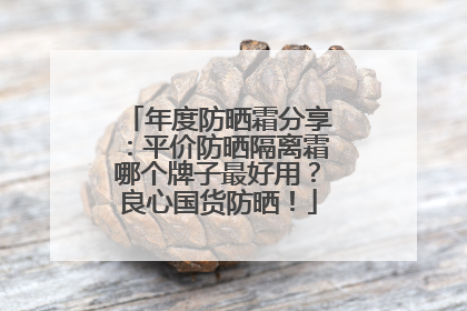 年度防晒霜分享：平价防晒隔离霜哪个牌子最好用？良心国货防晒！