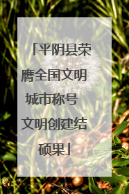 平阴县荣膺全国文明城市称号 文明创建结硕果