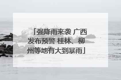 强降雨来袭 广西发布预警 桂林、柳州等地有大到暴雨