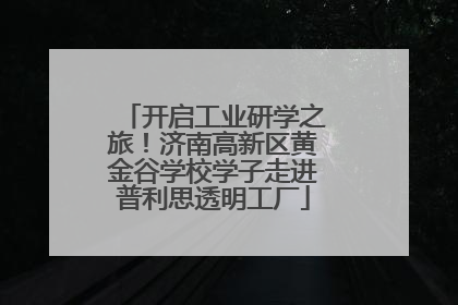 开启工业研学之旅！济南高新区黄金谷学校学子走进普利思透明工厂