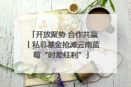 开放聚势 合作共赢丨私募基金抢滩云南蓝莓“时差红利”