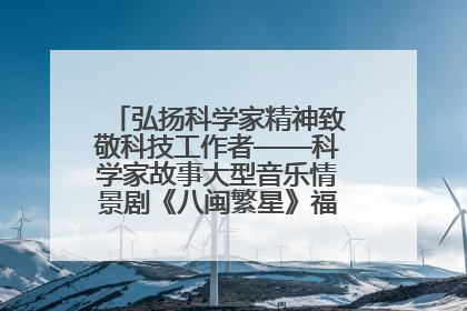 弘扬科学家精神致敬科技工作者——科学家故事大型音乐情景剧《八闽繁星》福州首演侧记