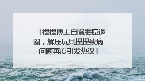 捏捏博主自曝患癌退圈，解压玩具捏捏致病问题再度引发热议