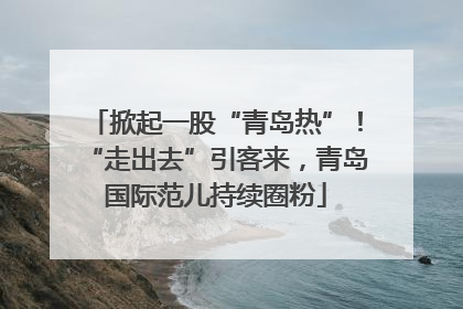 掀起一股“青岛热”！“走出去”引客来，青岛国际范儿持续圈粉