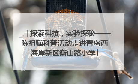 探索科技，实验探秘——陈祖骥科普活动走进青岛西海岸新区衡山路小学