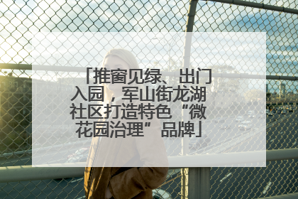 推窗见绿、出门入园，军山街龙湖社区打造特色“微花园治理”品牌