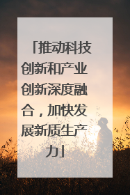 推动科技创新和产业创新深度融合，加快发展新质生产力